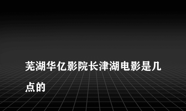 
芜湖华亿影院长津湖电影是几点的

