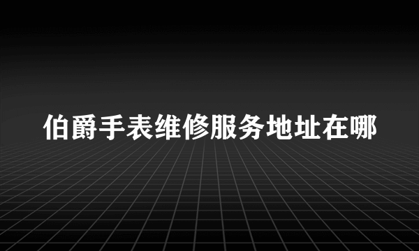 伯爵手表维修服务地址在哪