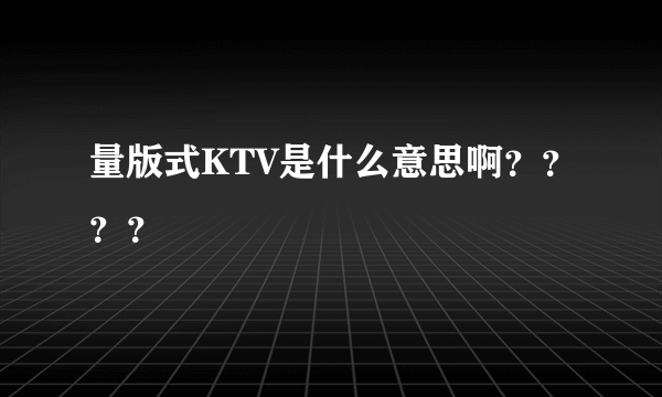 量版式KTV是什么意思啊？？？？