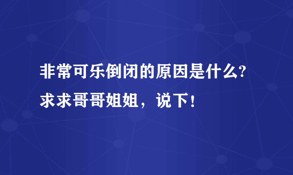 非常可乐倒闭的原因是什么?求求哥哥姐姐，说下！