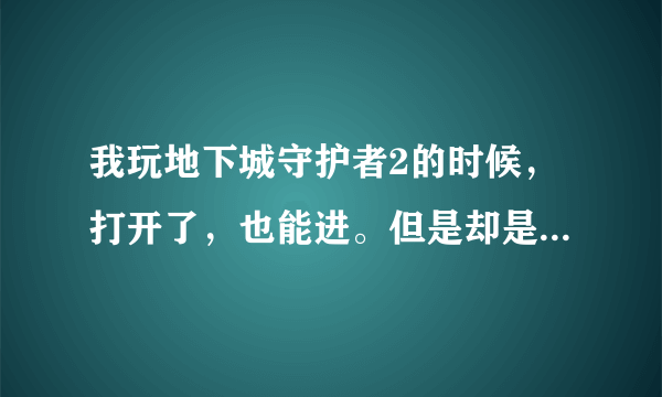 我玩地下城守护者2的时候，打开了，也能进。但是却是黑屏，只有一个手啊