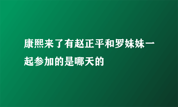 康熙来了有赵正平和罗妹妹一起参加的是哪天的