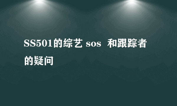 SS501的综艺 sos  和跟踪者的疑问