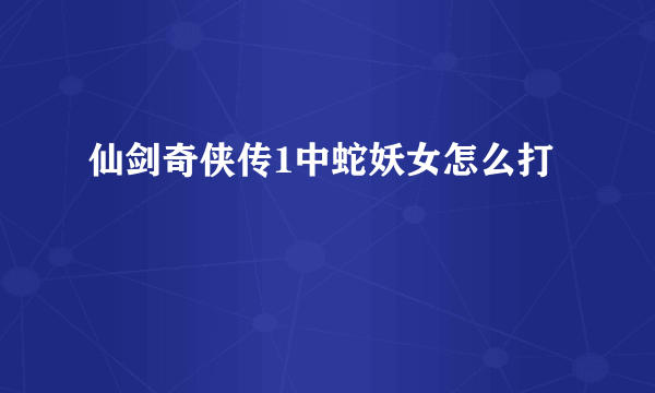 仙剑奇侠传1中蛇妖女怎么打