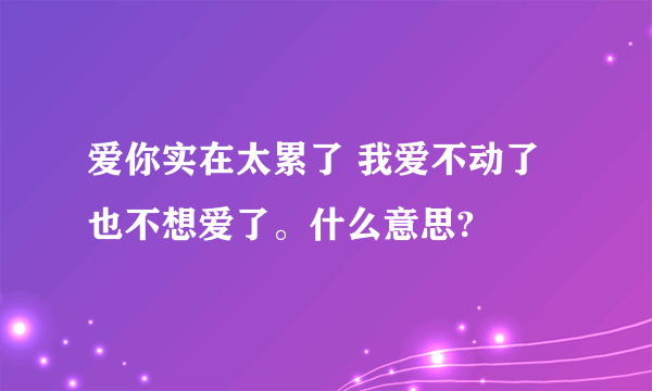 爱你实在太累了 我爱不动了 也不想爱了。什么意思?