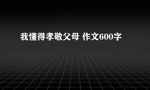 我懂得孝敬父母 作文600字