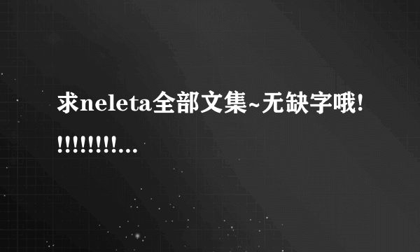 求neleta全部文集~无缺字哦!!!!!!!!!急！！！！！！！