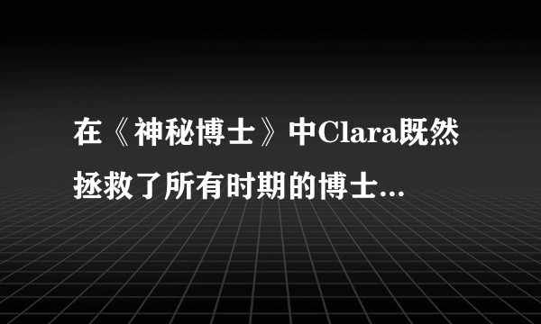 在《神秘博士》中Clara既然拯救了所有时期的博士,为什么还是不认识并接受皮卡叔