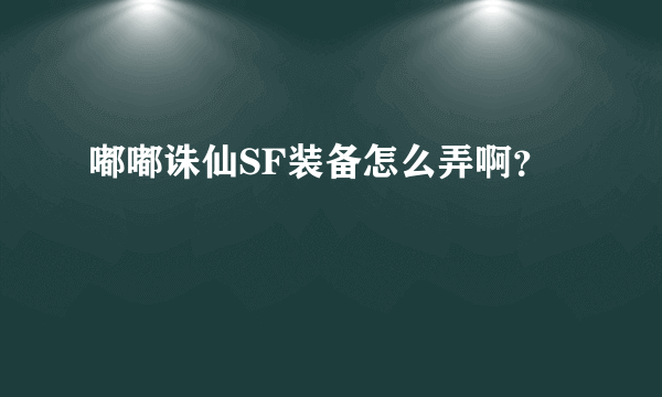 嘟嘟诛仙SF装备怎么弄啊？