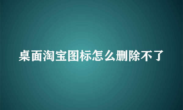 桌面淘宝图标怎么删除不了