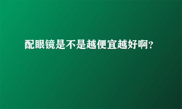 配眼镜是不是越便宜越好啊？