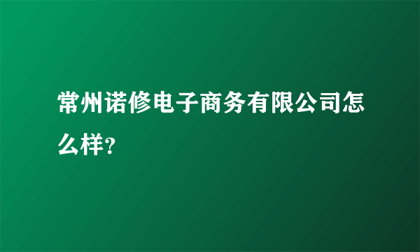 常州诺修电子商务有限公司怎么样？