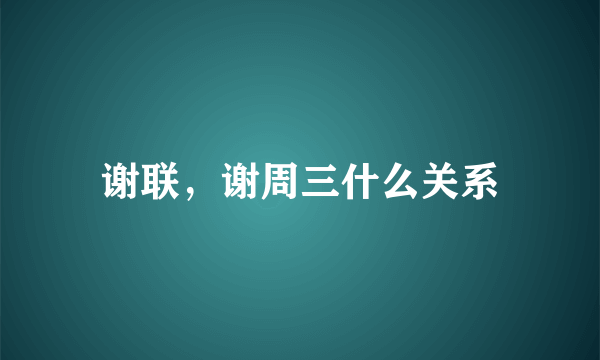 谢联，谢周三什么关系