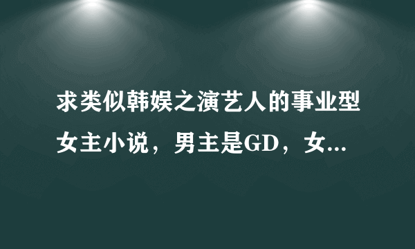 求类似韩娱之演艺人的事业型女主小说，男主是GD，女主性格不要跳脱。要满足上述要求哦。不用文档，给介