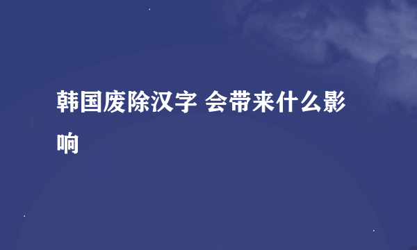 韩国废除汉字 会带来什么影响