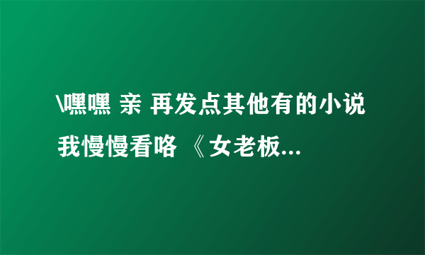 \嘿嘿 亲 再发点其他有的小说我慢慢看咯 《女老板与女司机的艰难爱情》 【宫倾 】 【爱上你的中指】