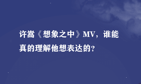 许嵩《想象之中》MV，谁能真的理解他想表达的？