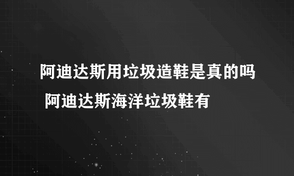 阿迪达斯用垃圾造鞋是真的吗 阿迪达斯海洋垃圾鞋有