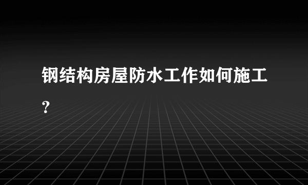 钢结构房屋防水工作如何施工？