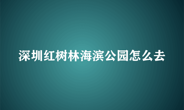 深圳红树林海滨公园怎么去