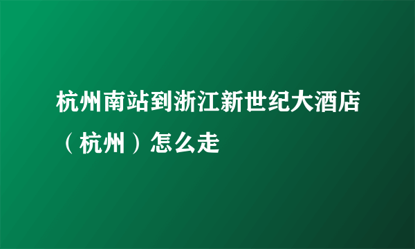 杭州南站到浙江新世纪大酒店（杭州）怎么走