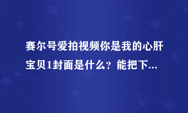 赛尔号爱拍视频你是我的心肝宝贝1封面是什么？能把下载地址给我么？