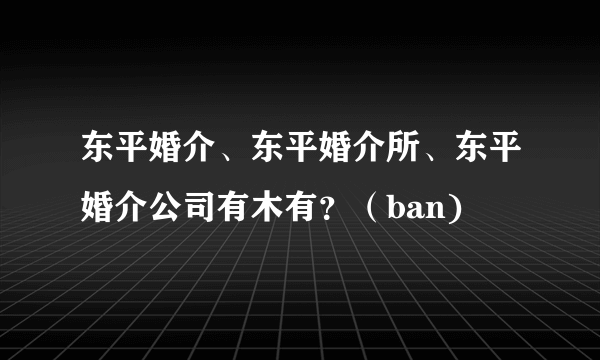 东平婚介、东平婚介所、东平婚介公司有木有？（ban)