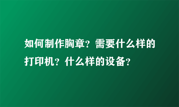 如何制作胸章？需要什么样的打印机？什么样的设备？