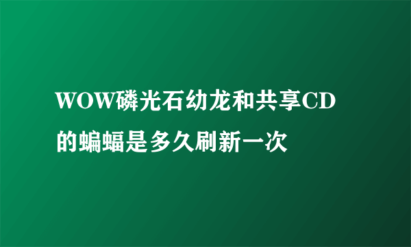 WOW磷光石幼龙和共享CD的蝙蝠是多久刷新一次