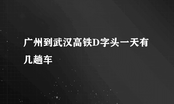 广州到武汉高铁D字头一天有几趟车