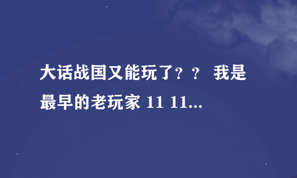 大话战国又能玩了？？ 我是最早的老玩家 11 11 号 又能玩游戏了 哦