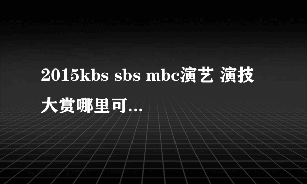 2015kbs sbs mbc演艺 演技大赏哪里可以看中字的？？？或者谁有网盘可以发下的(๑• .