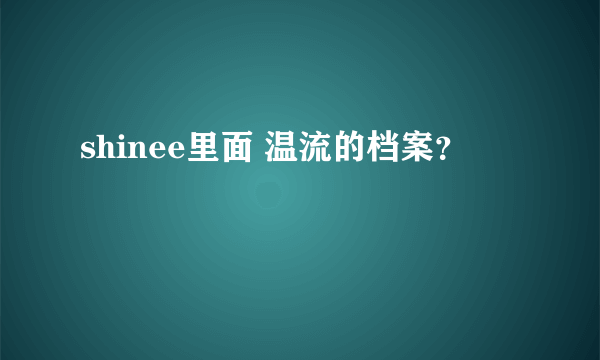 shinee里面 温流的档案？