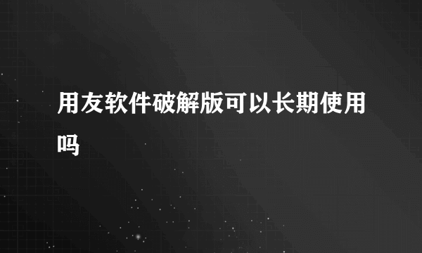 用友软件破解版可以长期使用吗