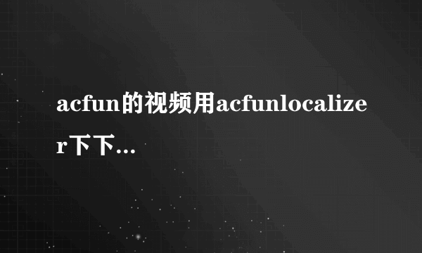 acfun的视频用acfunlocalizer下下来之后 本地浏览时弹幕不能正常显示 总是闪现 而且不完整 求解