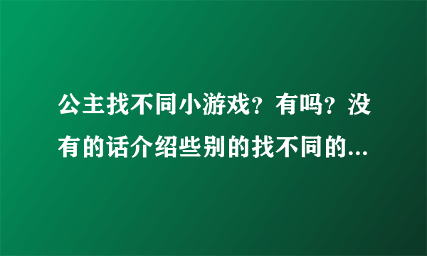 公主找不同小游戏？有吗？没有的话介绍些别的找不同的小游戏吧！