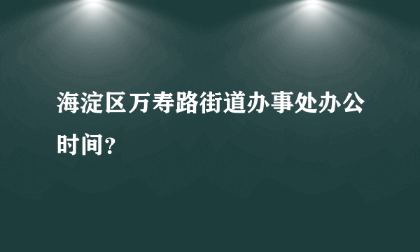 海淀区万寿路街道办事处办公时间？