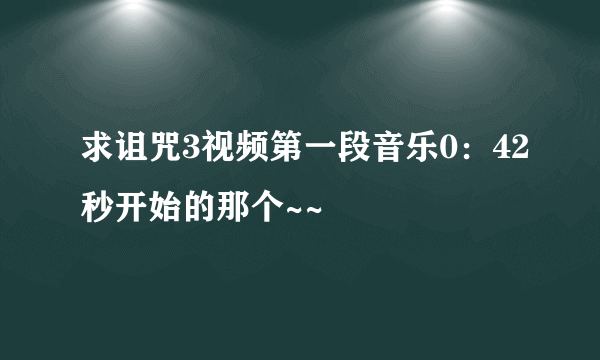 求诅咒3视频第一段音乐0：42秒开始的那个~~