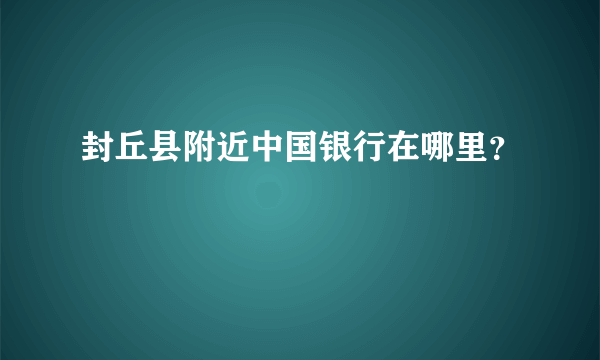 封丘县附近中国银行在哪里？