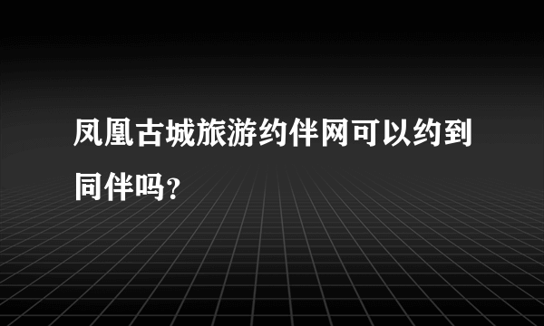 凤凰古城旅游约伴网可以约到同伴吗？