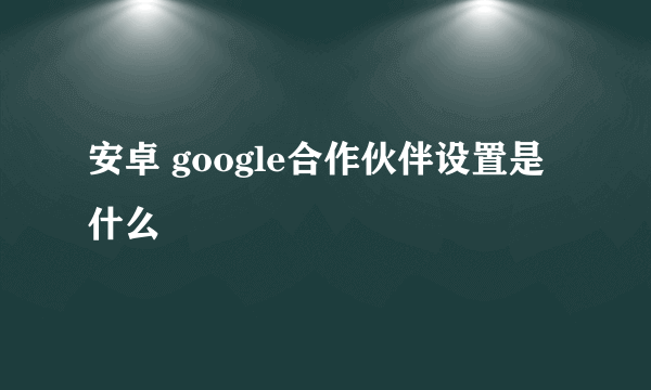 安卓 google合作伙伴设置是什么