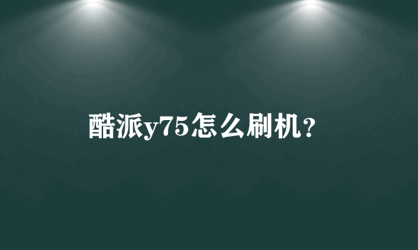 酷派y75怎么刷机？