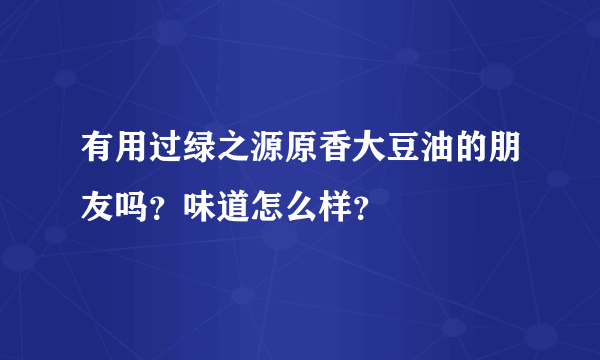 有用过绿之源原香大豆油的朋友吗？味道怎么样？