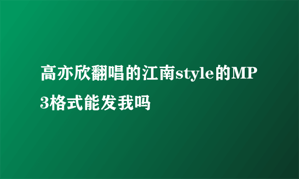 高亦欣翻唱的江南style的MP3格式能发我吗