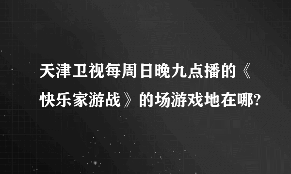 天津卫视每周日晚九点播的《快乐家游战》的场游戏地在哪?