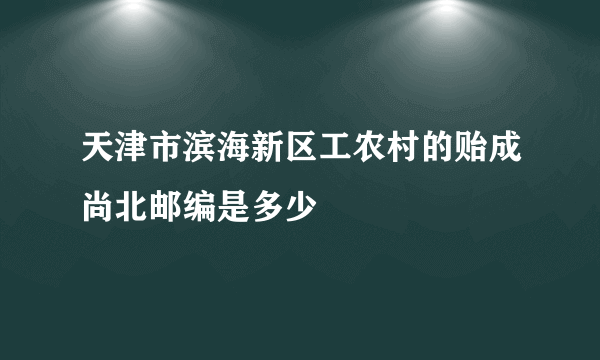 天津市滨海新区工农村的贻成尚北邮编是多少