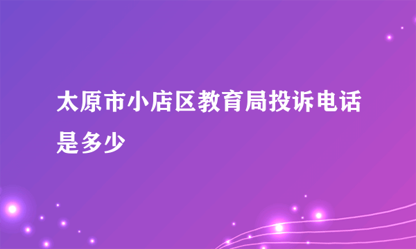 太原市小店区教育局投诉电话是多少