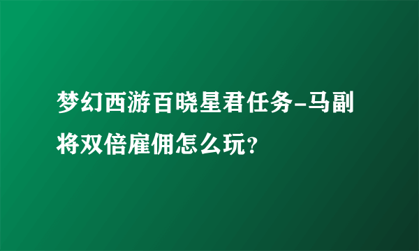 梦幻西游百晓星君任务-马副将双倍雇佣怎么玩？