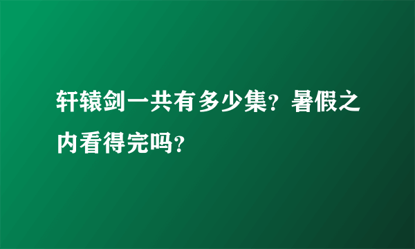 轩辕剑一共有多少集？暑假之内看得完吗？