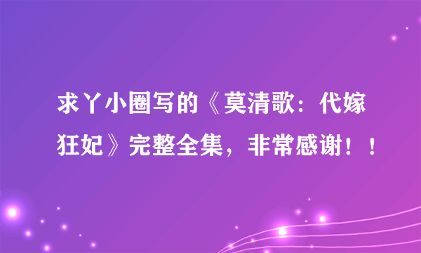 求丫小圈写的《莫清歌：代嫁狂妃》完整全集，非常感谢！！